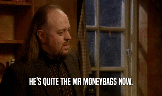 HE'S QUITE THE MR MONEYBAGS NOW.
  