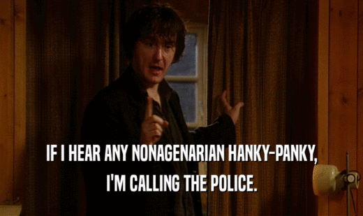 IF I HEAR ANY NONAGENARIAN HANKY-PANKY,
 I'M CALLING THE POLICE.
 