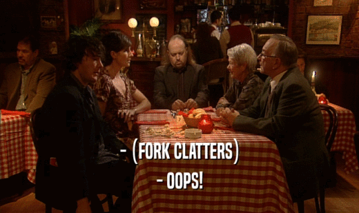 - (FORK CLATTERS) - OOPS! 