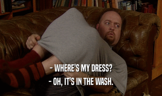 - WHERE'S MY DRESS? - OH, IT'S IN THE WASH. 