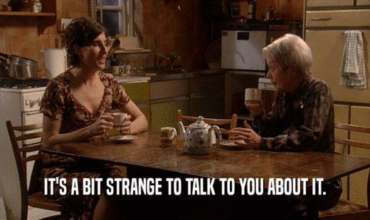 IT'S A BIT STRANGE TO TALK TO YOU ABOUT IT.  