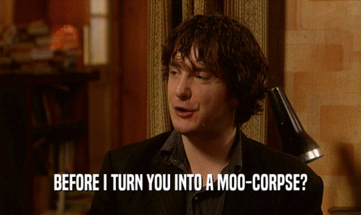 BEFORE I TURN YOU INTO A MOO-CORPSE?  