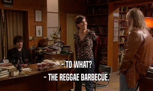 - TO WHAT?
 - THE REGGAE BARBECUE.
 