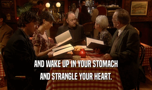AND WAKE UP IN YOUR STOMACH AND STRANGLE YOUR HEART. 