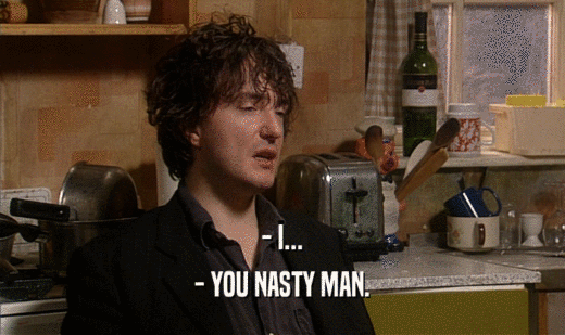 - I... - YOU NASTY MAN. 