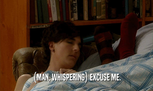 (MAN, WHISPERING) EXCUSE ME.  