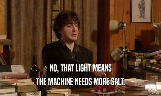 NO, THAT LIGHT MEANS
 THE MACHINE NEEDS MORE SALT.
 
