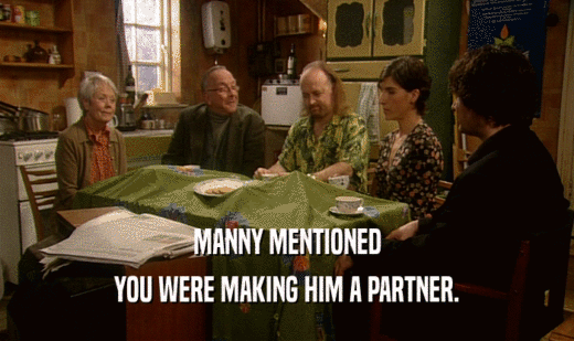MANNY MENTIONED
 YOU WERE MAKING HIM A PARTNER.
 