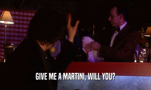 GIVE ME A MARTINI, WILL YOU?  