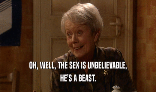 OH, WELL, THE SEX IS UNBELIEVABLE,
 HE'S A BEAST.
 