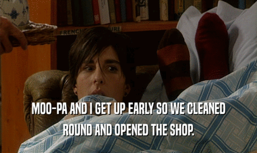 MOO-PA AND I GET UP EARLY SO WE CLEANED ROUND AND OPENED THE SHOP. 