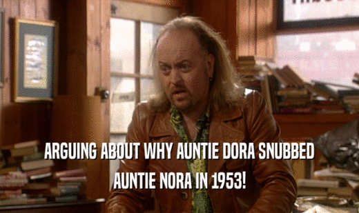 ARGUING ABOUT WHY AUNTIE DORA SNUBBED
 AUNTIE NORA IN 1953!
 