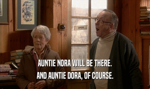 AUNTIE NORA WILL BE THERE.
 AND AUNTIE DORA, OF COURSE.
 