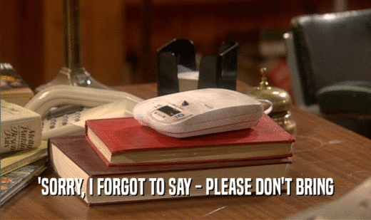 'SORRY, I FORGOT TO SAY - PLEASE DON'T BRING  