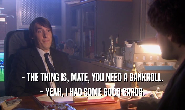 - THE THING IS, MATE, YOU NEED A BANKROLL. - YEAH, I HAD SOME GOOD CARDS. 