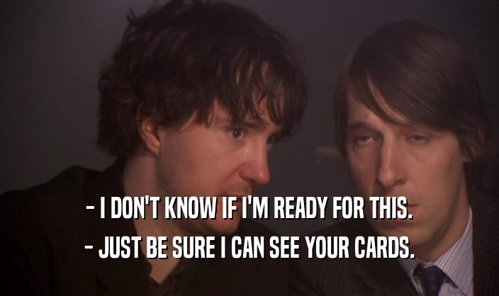 - I DON'T KNOW IF I'M READY FOR THIS. - JUST BE SURE I CAN SEE YOUR CARDS. 