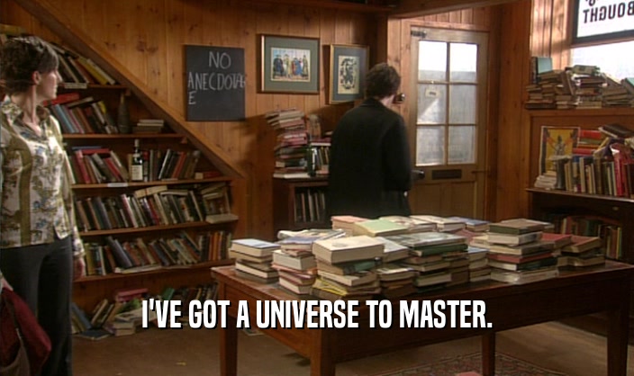 I'VE GOT A UNIVERSE TO MASTER.  
