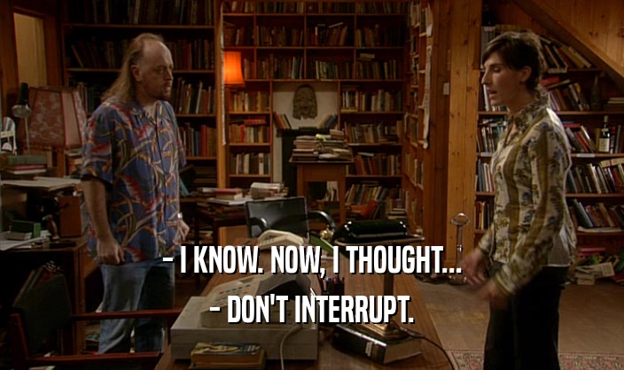 - I KNOW. NOW, I THOUGHT...
 - DON'T INTERRUPT.
 