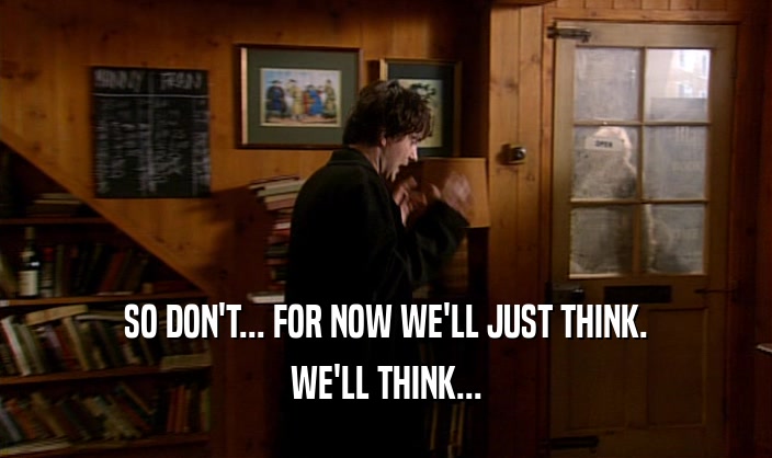 SO DON'T... FOR NOW WE'LL JUST THINK. WE'LL THINK... 