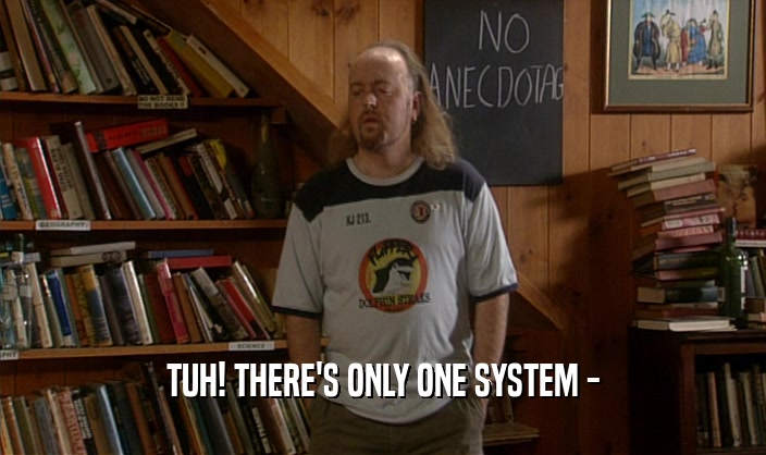 TUH! THERE'S ONLY ONE SYSTEM -
  