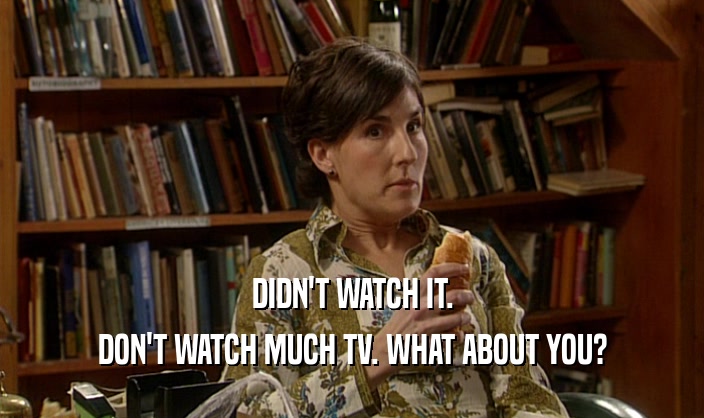 DIDN'T WATCH IT. DON'T WATCH MUCH TV. WHAT ABOUT YOU? 