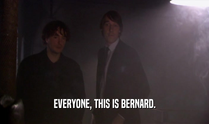 EVERYONE, THIS IS BERNARD.
  