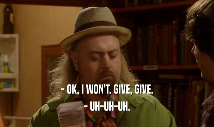 - OK, I WON'T. GIVE, GIVE. - UH-UH-UH. 