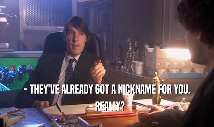- THEY'VE ALREADY GOT A NICKNAME FOR YOU. - REALLY? 