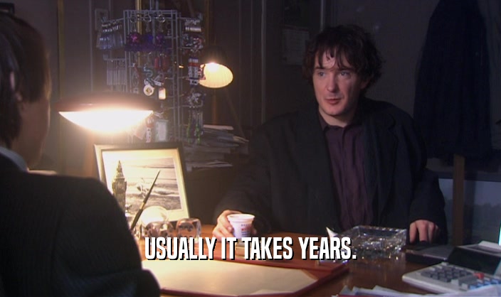 USUALLY IT TAKES YEARS.  