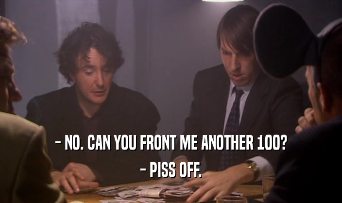 - NO. CAN YOU FRONT ME ANOTHER 100? - PISS OFF. 