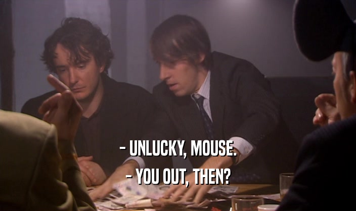 - UNLUCKY, MOUSE. - YOU OUT, THEN? 