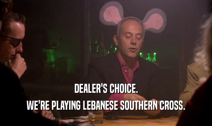 DEALER'S CHOICE.
 WE'RE PLAYING LEBANESE SOUTHERN CROSS.
 