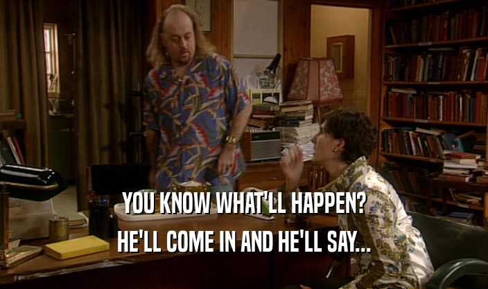 YOU KNOW WHAT'LL HAPPEN? HE'LL COME IN AND HE'LL SAY... 