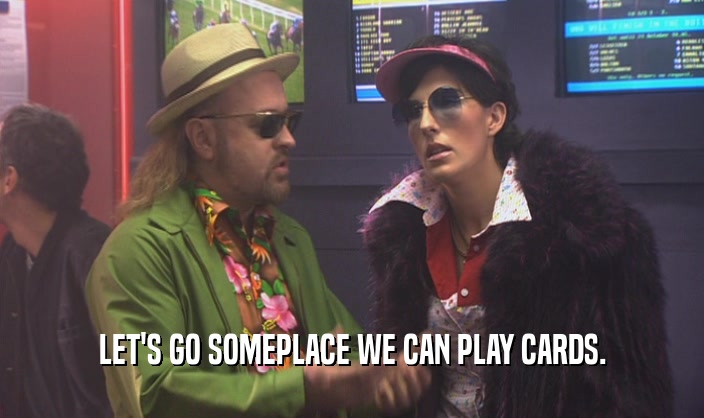 LET'S GO SOMEPLACE WE CAN PLAY CARDS.  