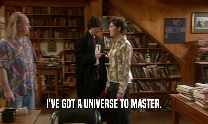 I'VE GOT A UNIVERSE TO MASTER.  