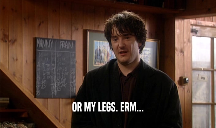 OR MY LEGS. ERM...  