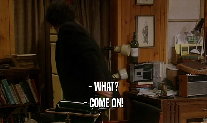 - WHAT? - COME ON! 