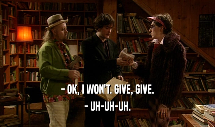 - OK, I WON'T. GIVE, GIVE. - UH-UH-UH. 
