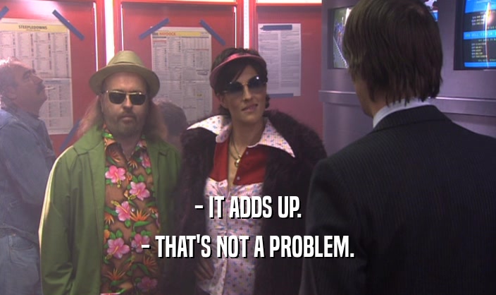 - IT ADDS UP. - THAT'S NOT A PROBLEM. 
