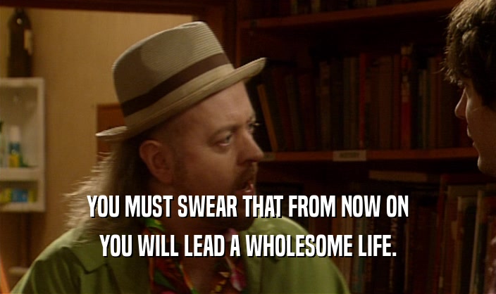 YOU MUST SWEAR THAT FROM NOW ON YOU WILL LEAD A WHOLESOME LIFE. 