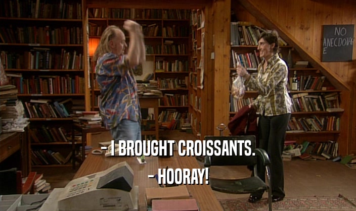 - I BROUGHT CROISSANTS. - HOORAY! 