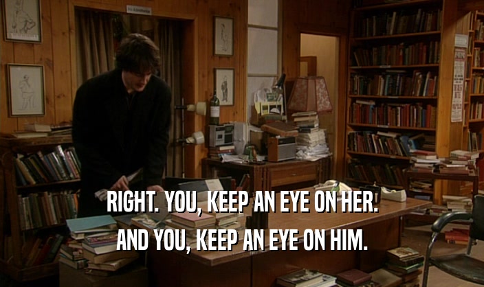 RIGHT. YOU, KEEP AN EYE ON HER. AND YOU, KEEP AN EYE ON HIM. 