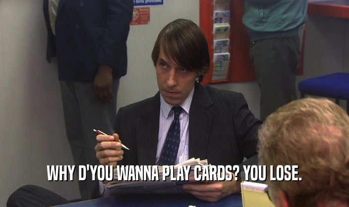 WHY D'YOU WANNA PLAY CARDS? YOU LOSE.
  