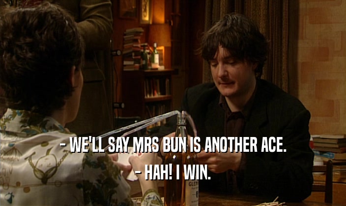 - WE'LL SAY MRS BUN IS ANOTHER ACE.
 - HAH! I WIN.
 