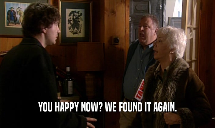 YOU HAPPY NOW? WE FOUND IT AGAIN.  