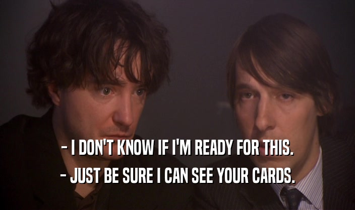 - I DON'T KNOW IF I'M READY FOR THIS. - JUST BE SURE I CAN SEE YOUR CARDS. 