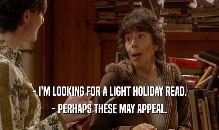 - I'M LOOKING FOR A LIGHT HOLIDAY READ. - PERHAPS THESE MAY APPEAL. 