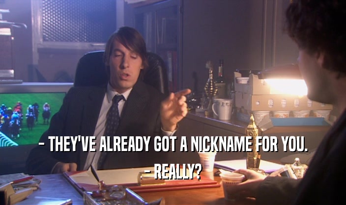- THEY'VE ALREADY GOT A NICKNAME FOR YOU. - REALLY? 
