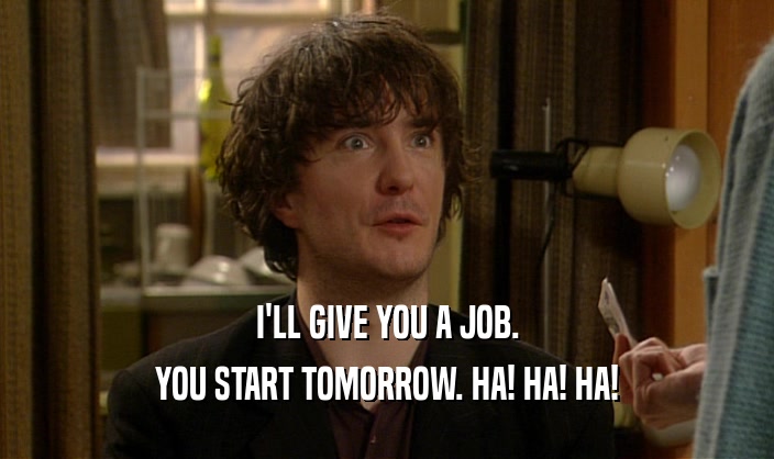 I'LL GIVE YOU A JOB.
 YOU START TOMORROW. HA! HA! HA!
 