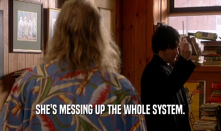 SHE'S MESSING UP THE WHOLE SYSTEM.  